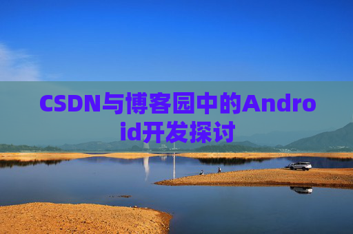 CSDN与博客园中的Android开发探讨