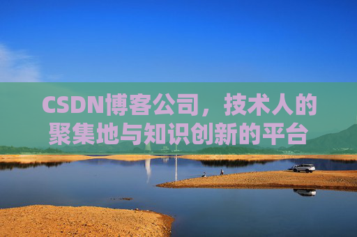 CSDN博客公司，技术人的聚集地与知识创新的平台